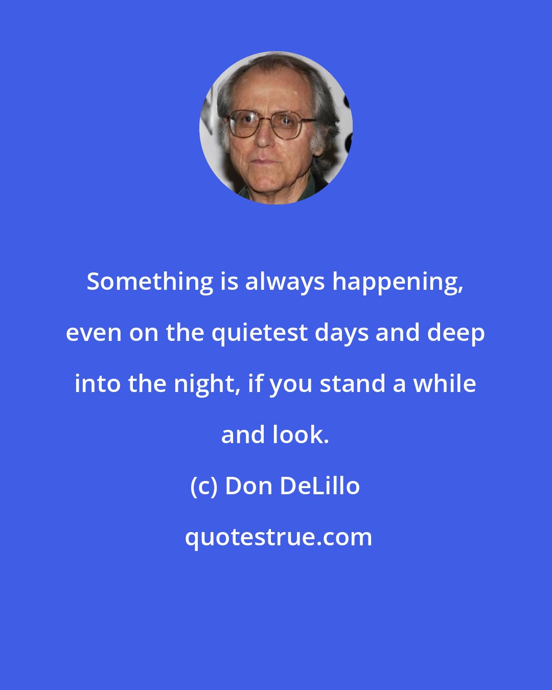 Don DeLillo: Something is always happening, even on the quietest days and deep into the night, if you stand a while and look.