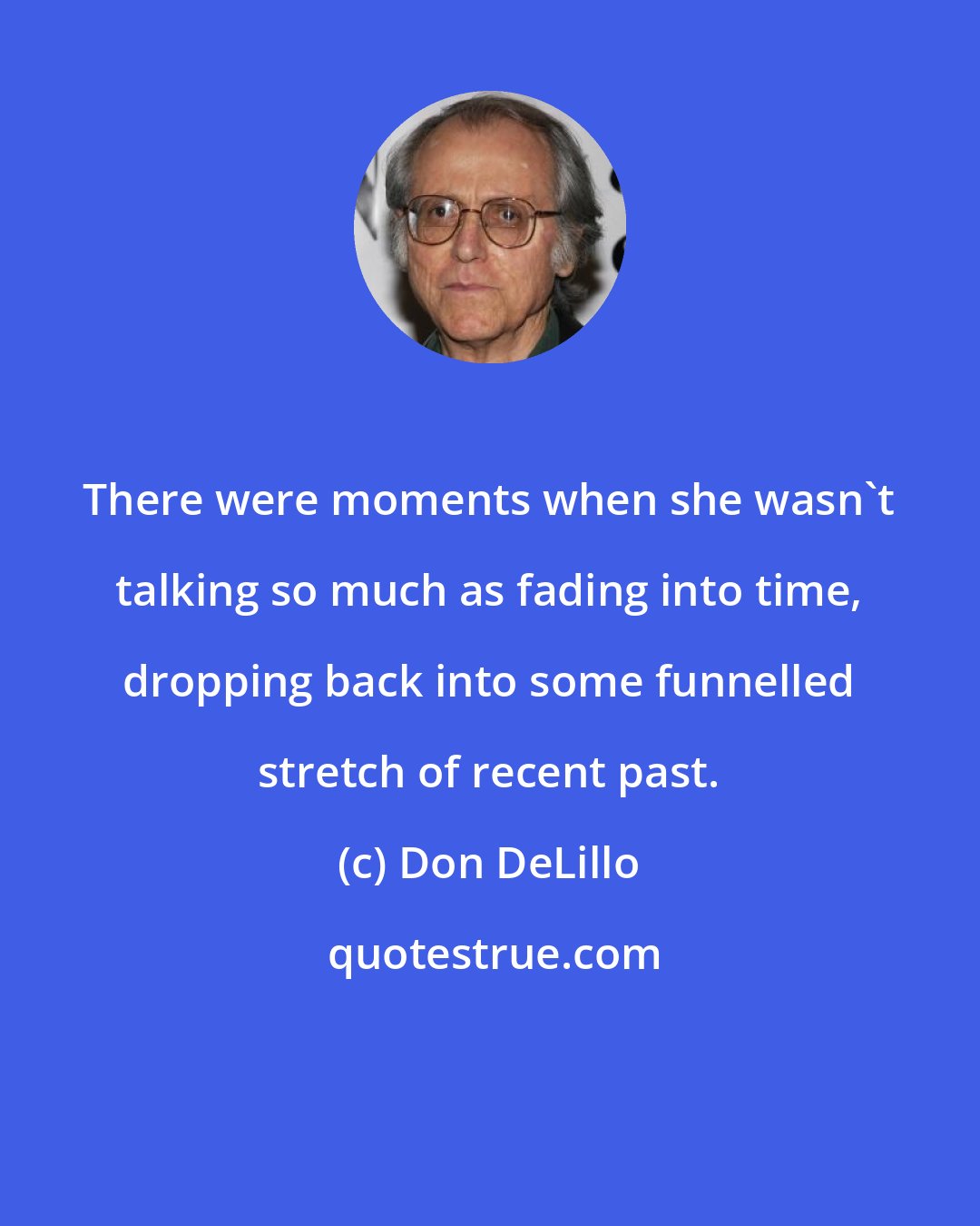 Don DeLillo: There were moments when she wasn't talking so much as fading into time, dropping back into some funnelled stretch of recent past.