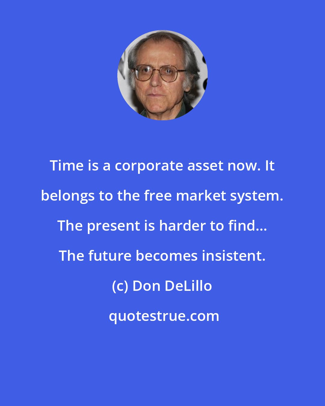 Don DeLillo: Time is a corporate asset now. It belongs to the free market system. The present is harder to find... The future becomes insistent.