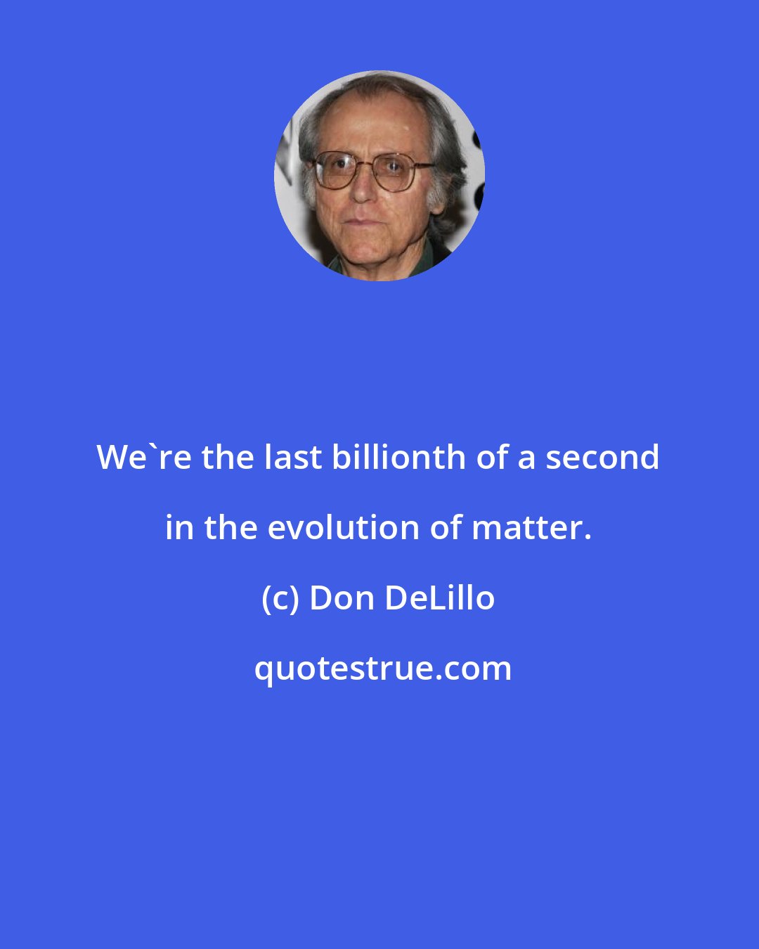 Don DeLillo: We're the last billionth of a second in the evolution of matter.