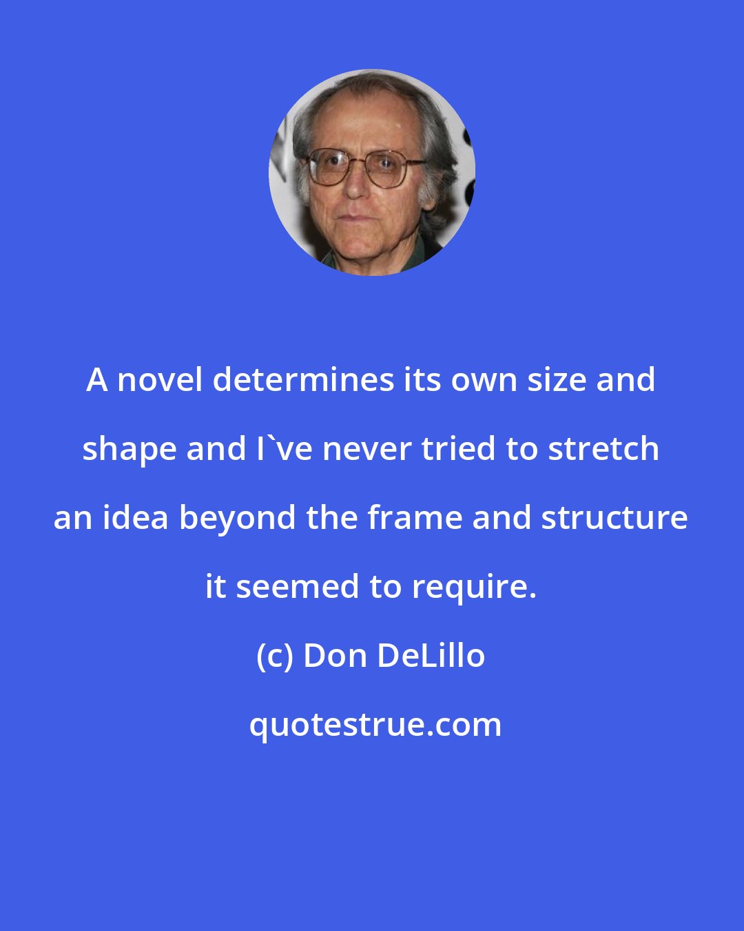 Don DeLillo: A novel determines its own size and shape and I've never tried to stretch an idea beyond the frame and structure it seemed to require.