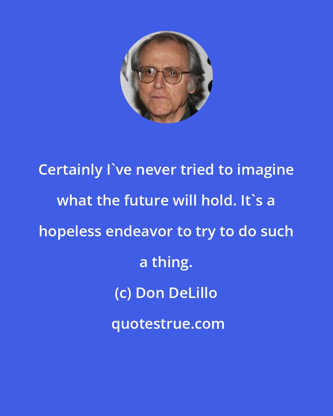 Don DeLillo: Certainly I've never tried to imagine what the future will hold. It's a hopeless endeavor to try to do such a thing.