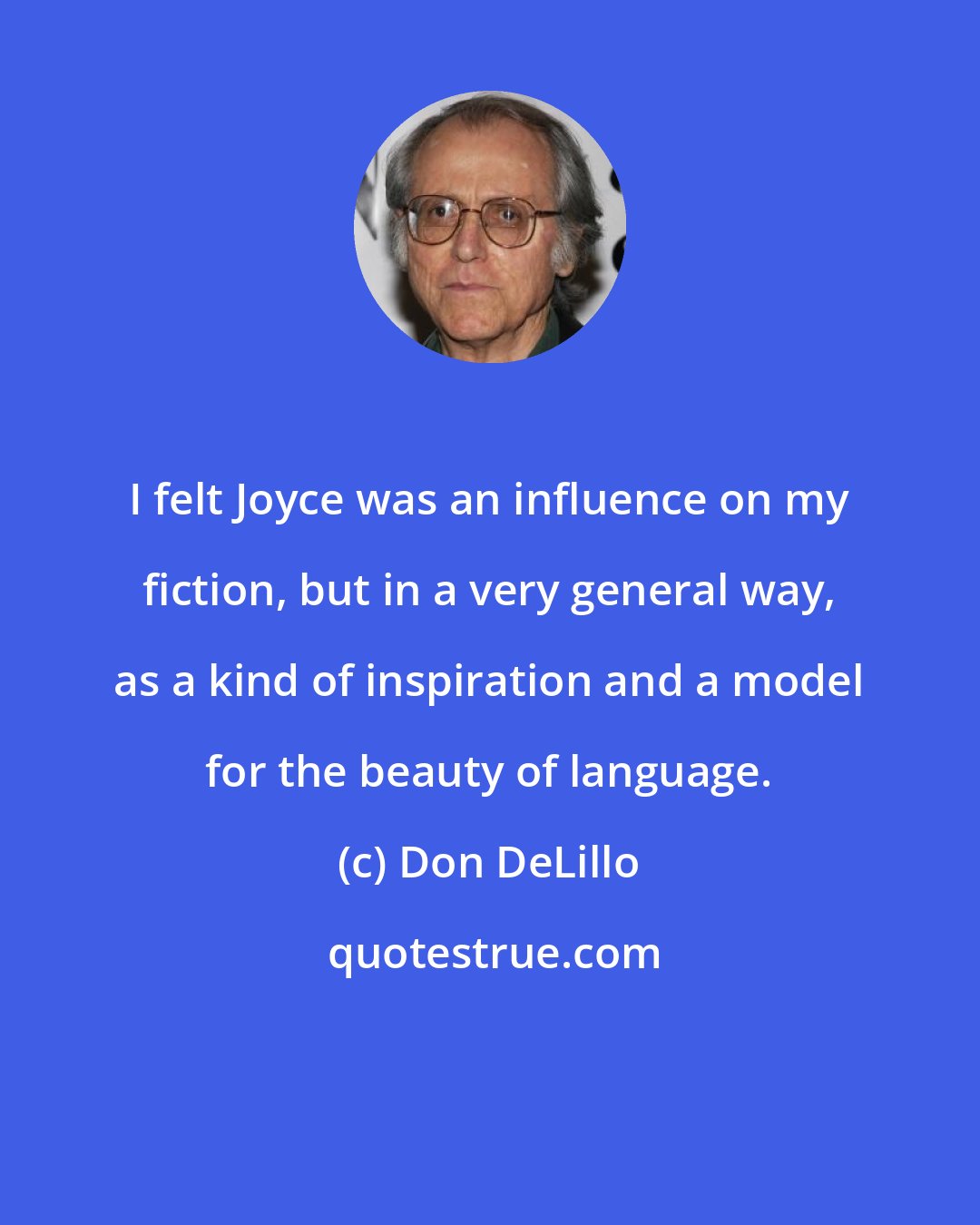 Don DeLillo: I felt Joyce was an influence on my fiction, but in a very general way, as a kind of inspiration and a model for the beauty of language.