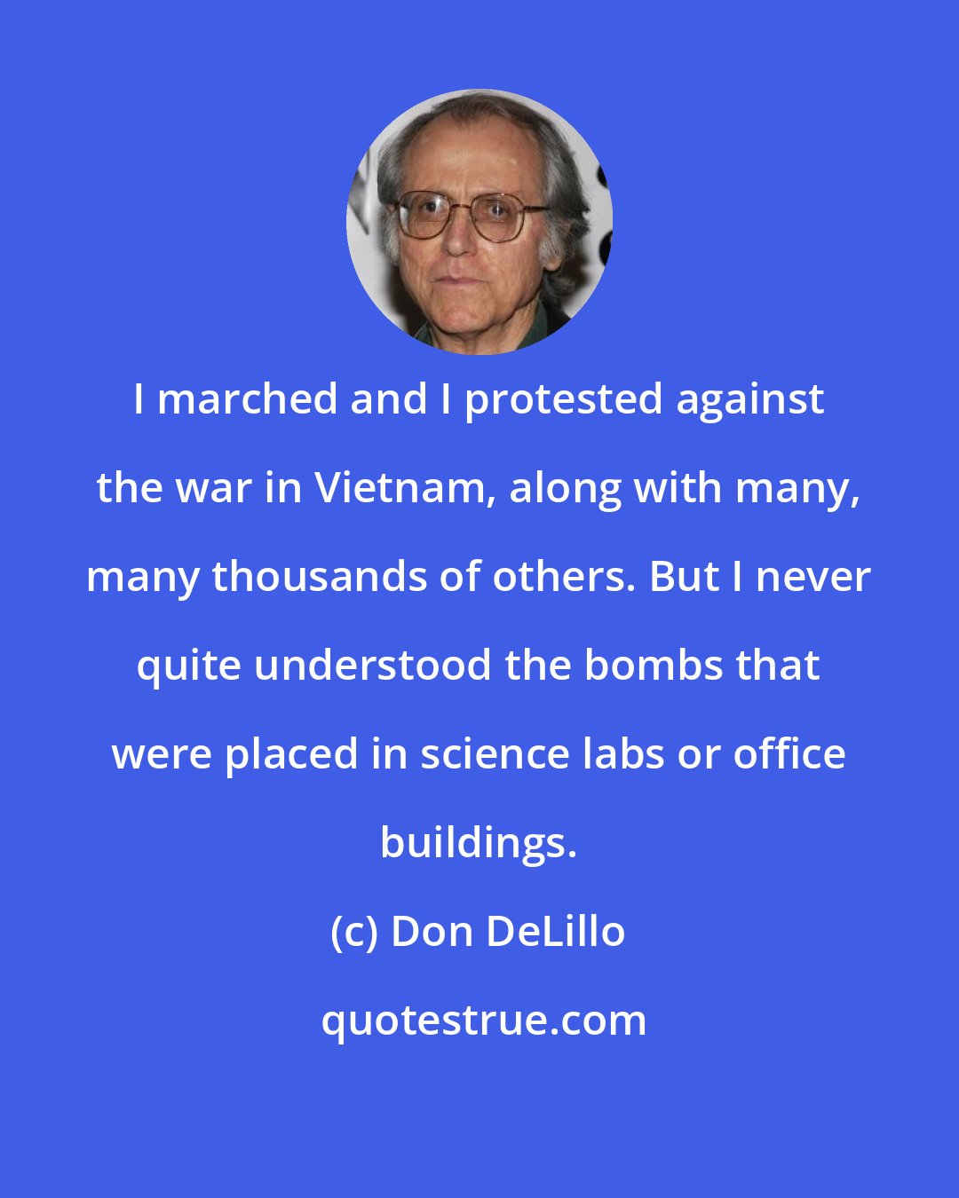 Don DeLillo: I marched and I protested against the war in Vietnam, along with many, many thousands of others. But I never quite understood the bombs that were placed in science labs or office buildings.