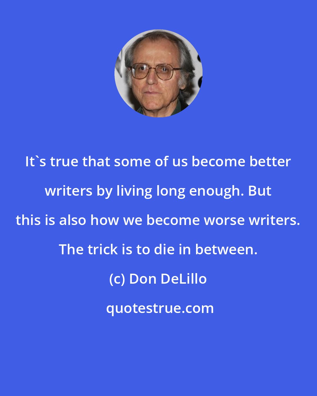 Don DeLillo: It's true that some of us become better writers by living long enough. But this is also how we become worse writers. The trick is to die in between.