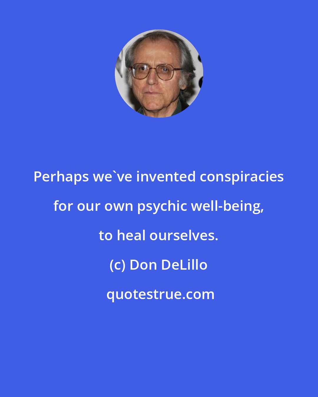 Don DeLillo: Perhaps we've invented conspiracies for our own psychic well-being, to heal ourselves.