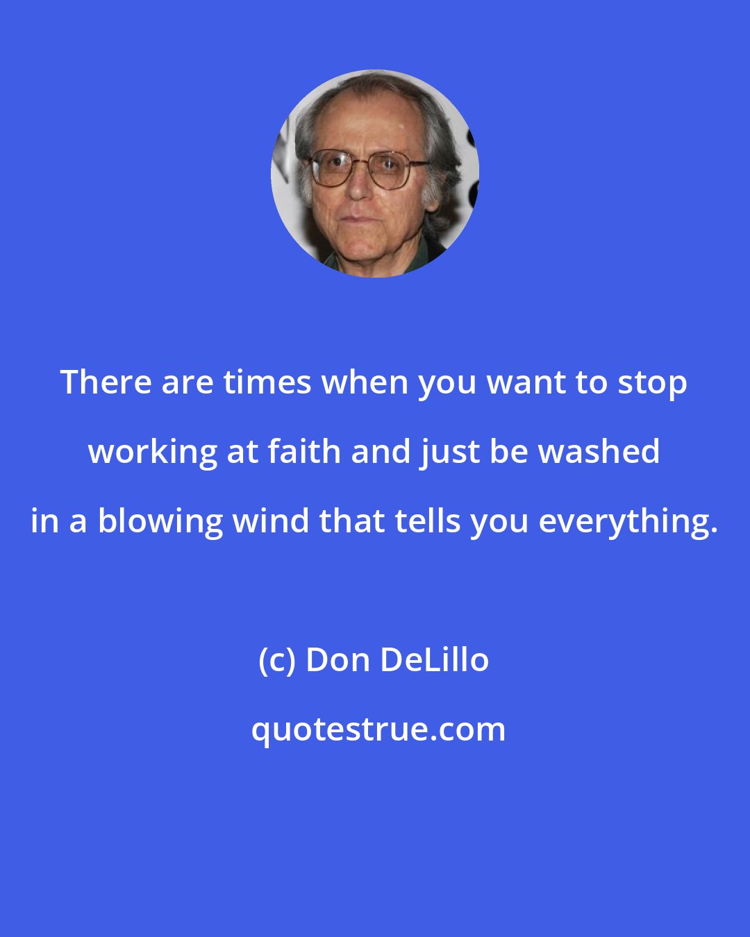 Don DeLillo: There are times when you want to stop working at faith and just be washed in a blowing wind that tells you everything.