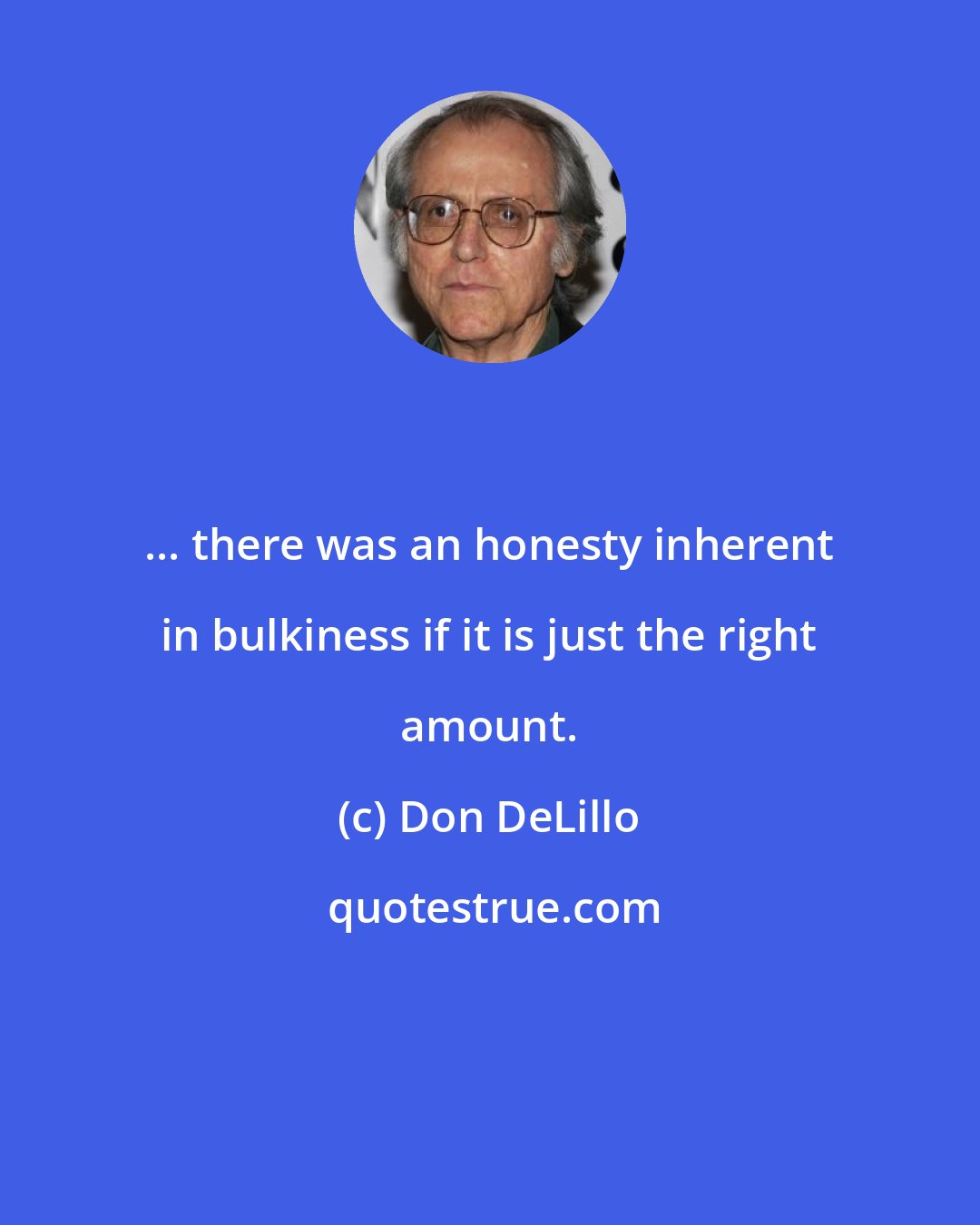 Don DeLillo: ... there was an honesty inherent in bulkiness if it is just the right amount.