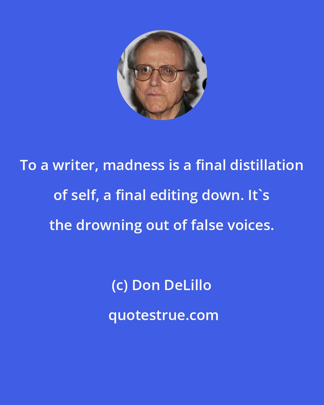 Don DeLillo: To a writer, madness is a final distillation of self, a final editing down. It's the drowning out of false voices.