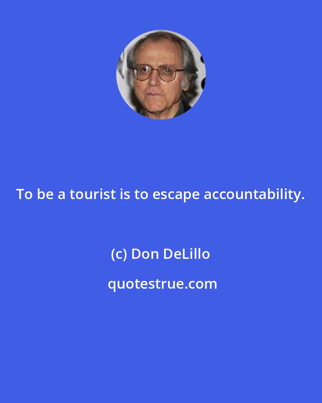 Don DeLillo: To be a tourist is to escape accountability.