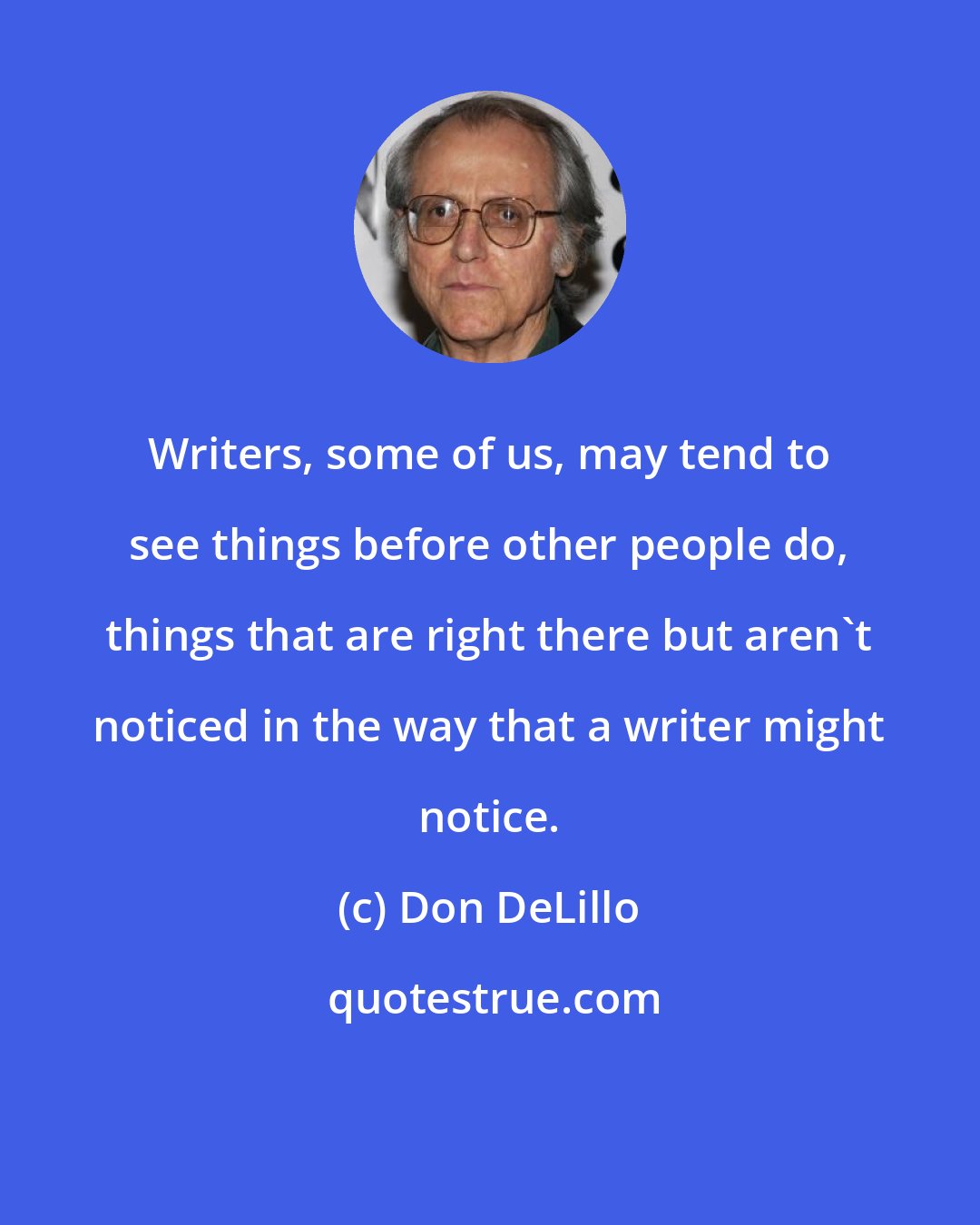 Don DeLillo: Writers, some of us, may tend to see things before other people do, things that are right there but aren't noticed in the way that a writer might notice.