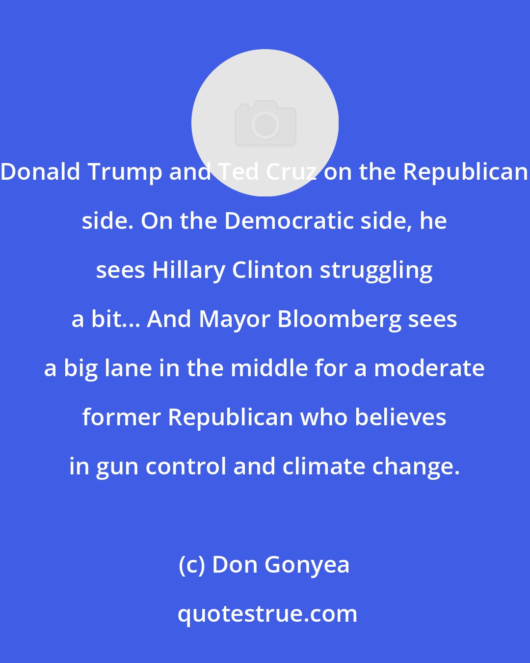 Don Gonyea: Donald Trump and Ted Cruz on the Republican side. On the Democratic side, he sees Hillary Clinton struggling a bit... And Mayor Bloomberg sees a big lane in the middle for a moderate former Republican who believes in gun control and climate change.