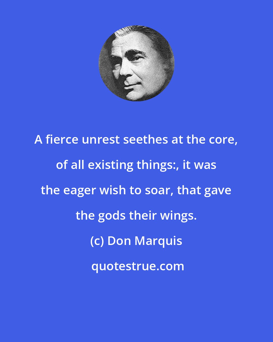 Don Marquis: A fierce unrest seethes at the core, of all existing things:, it was the eager wish to soar, that gave the gods their wings.