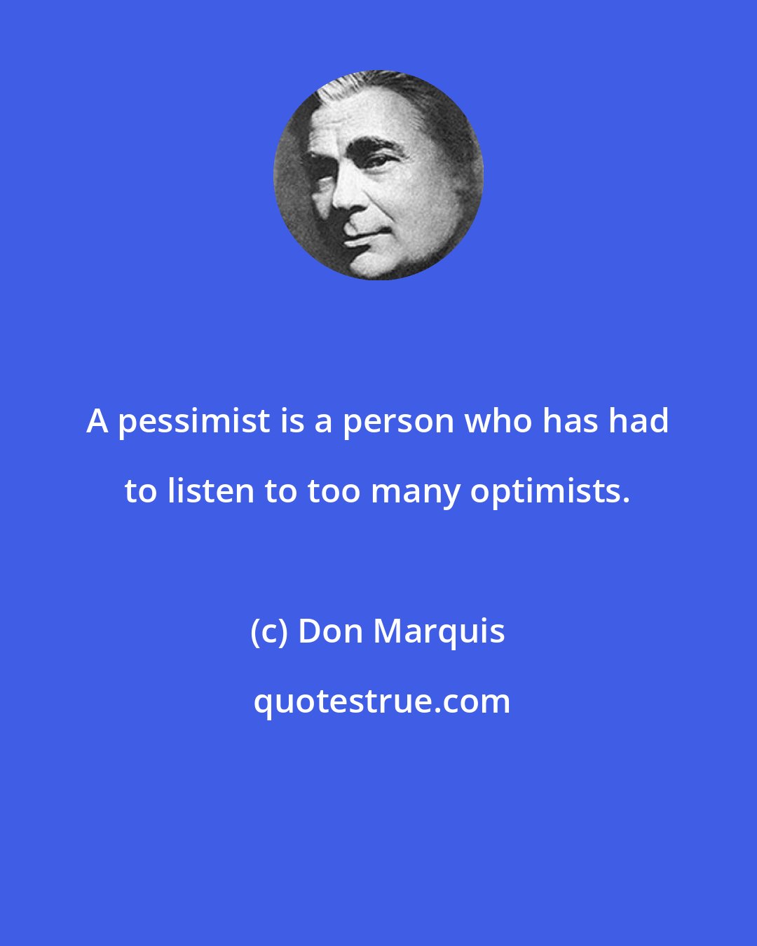 Don Marquis: A pessimist is a person who has had to listen to too many optimists.