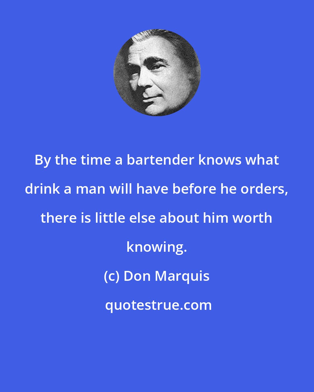 Don Marquis: By the time a bartender knows what drink a man will have before he orders, there is little else about him worth knowing.