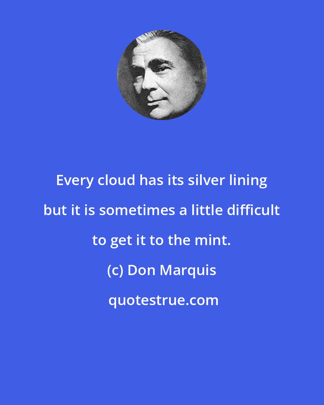 Don Marquis: Every cloud has its silver lining but it is sometimes a little difficult to get it to the mint.