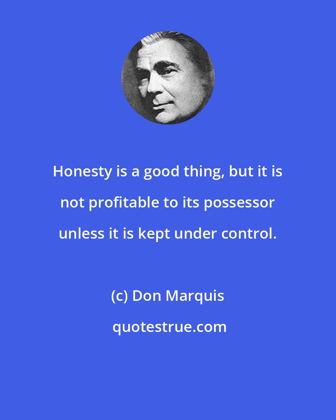 Don Marquis: Honesty is a good thing, but it is not profitable to its possessor unless it is kept under control.