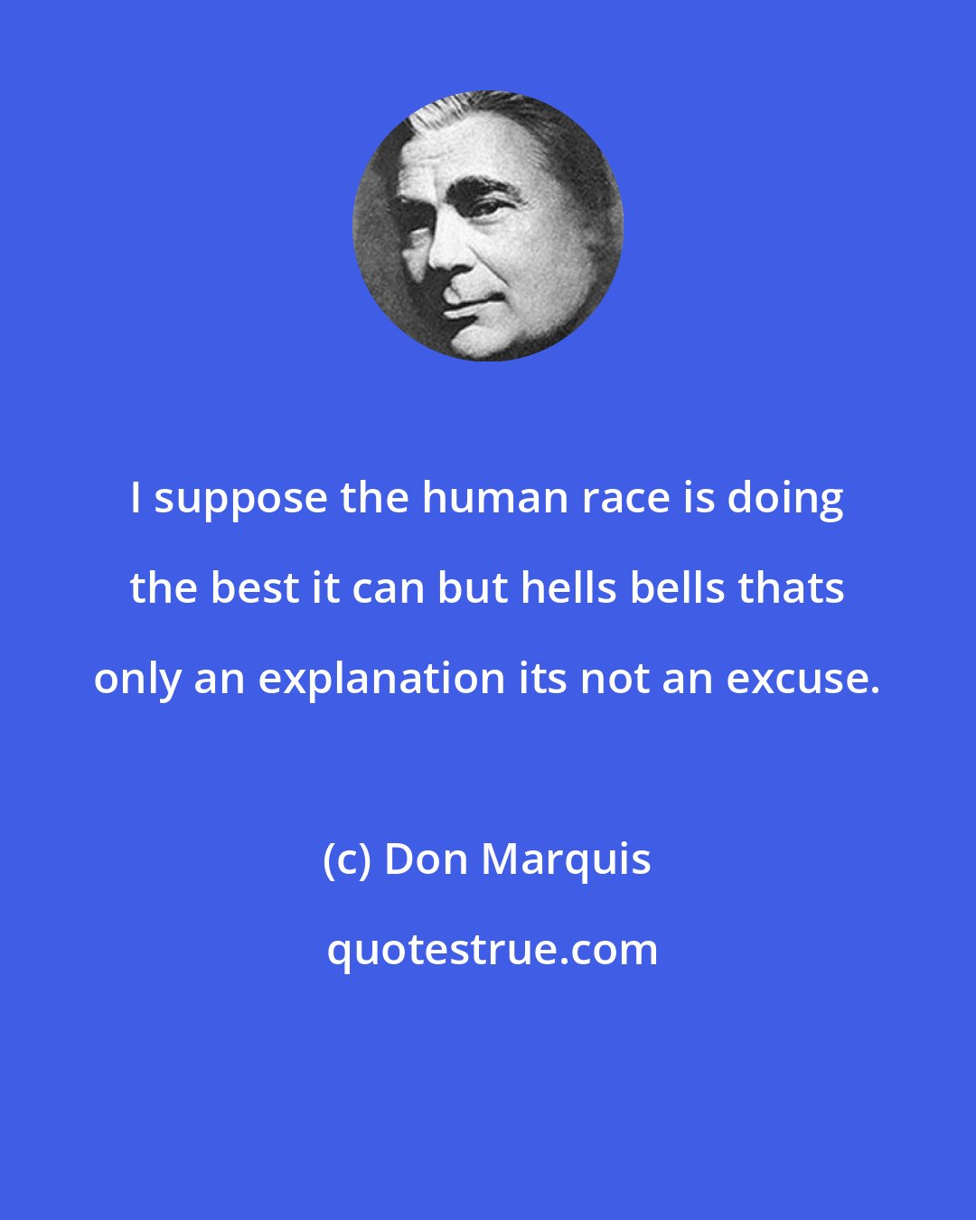 Don Marquis: I suppose the human race is doing the best it can but hells bells thats only an explanation its not an excuse.