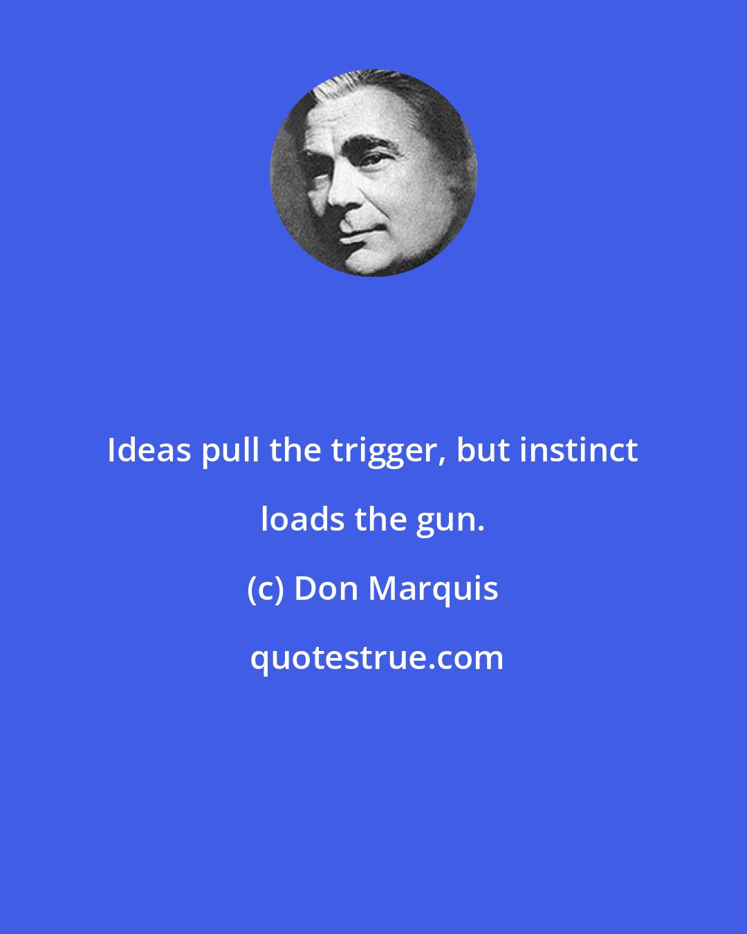 Don Marquis: Ideas pull the trigger, but instinct loads the gun.