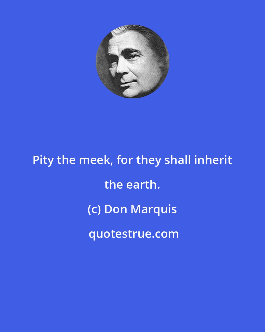 Don Marquis: Pity the meek, for they shall inherit the earth.