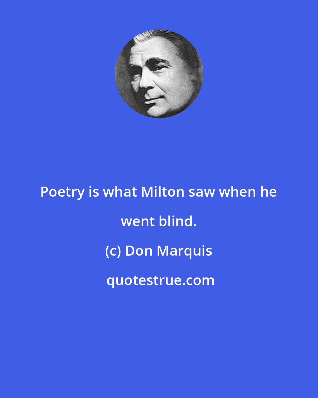 Don Marquis: Poetry is what Milton saw when he went blind.