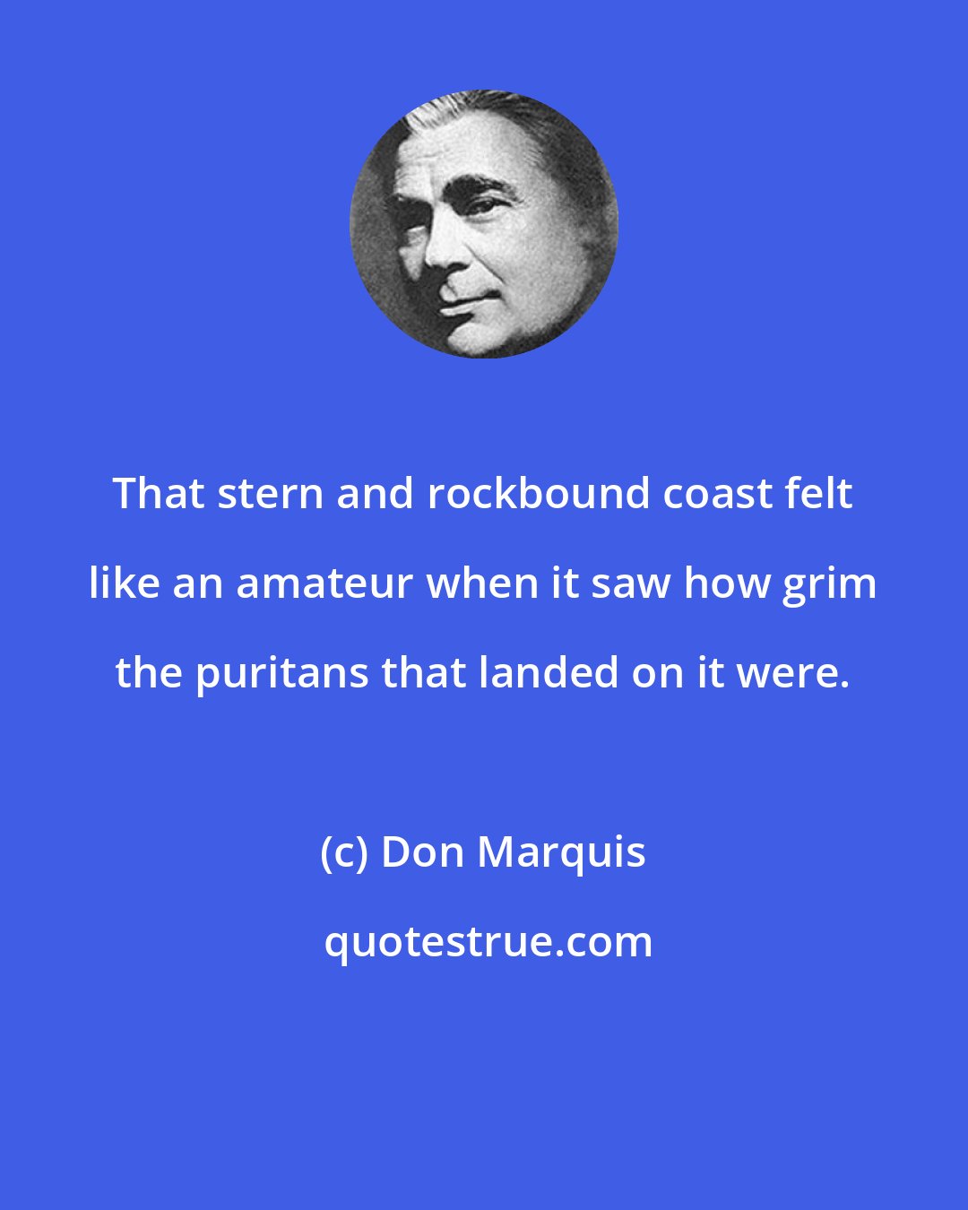 Don Marquis: That stern and rockbound coast felt like an amateur when it saw how grim the puritans that landed on it were.