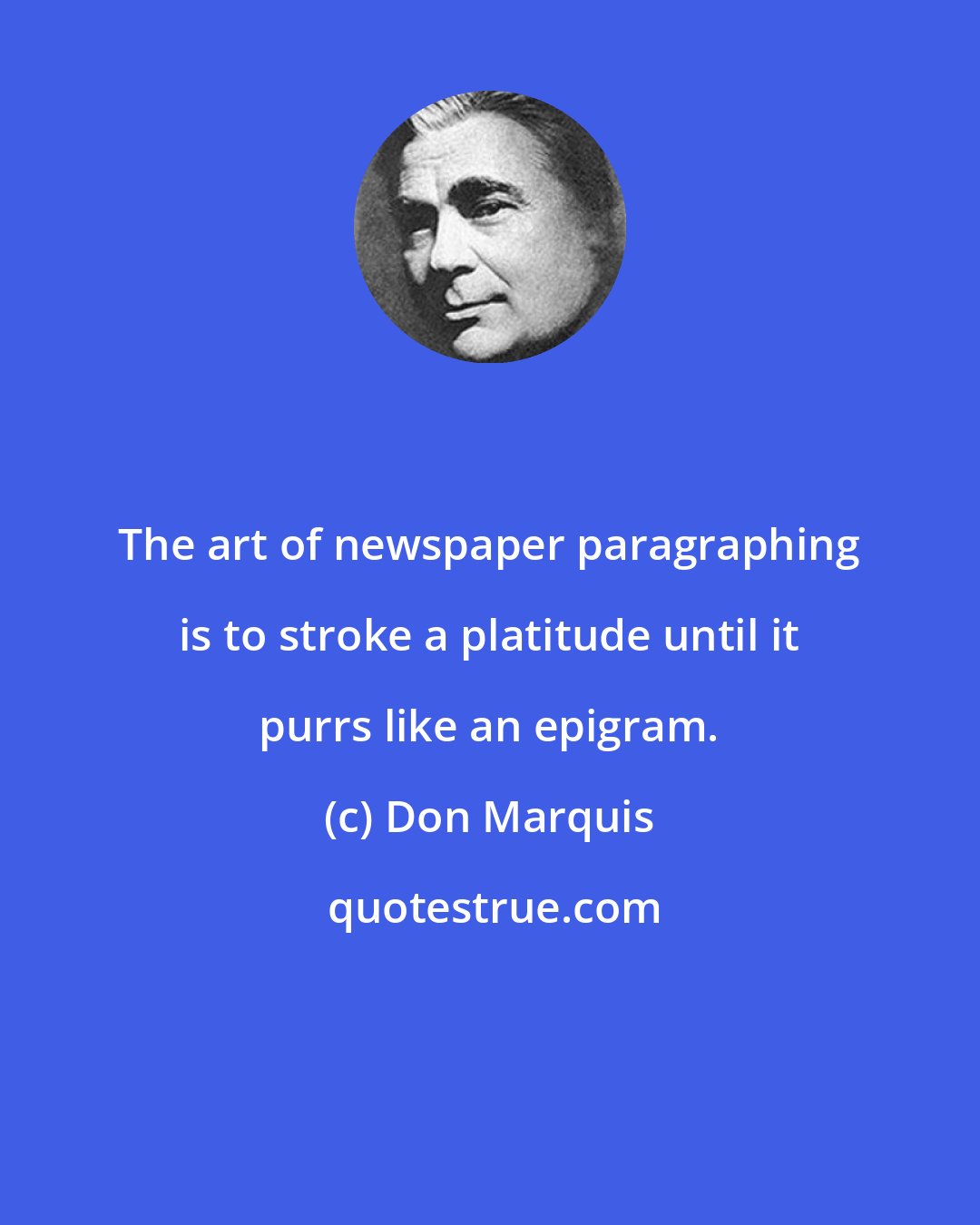 Don Marquis: The art of newspaper paragraphing is to stroke a platitude until it purrs like an epigram.