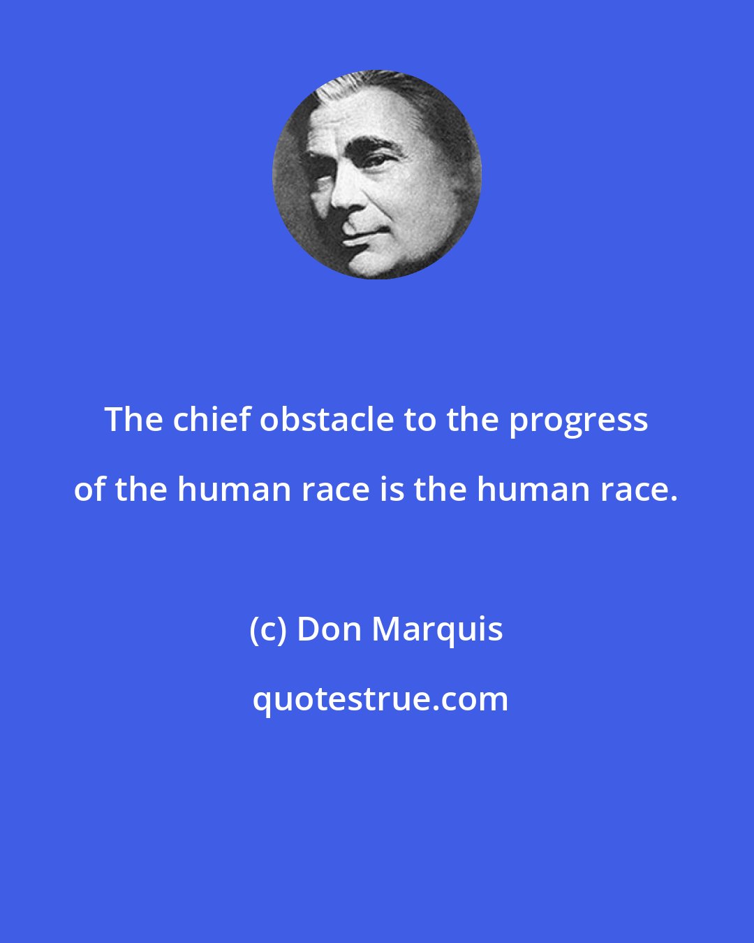 Don Marquis: The chief obstacle to the progress of the human race is the human race.