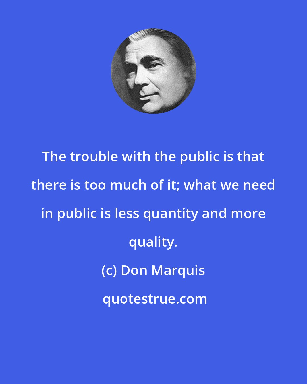 Don Marquis: The trouble with the public is that there is too much of it; what we need in public is less quantity and more quality.