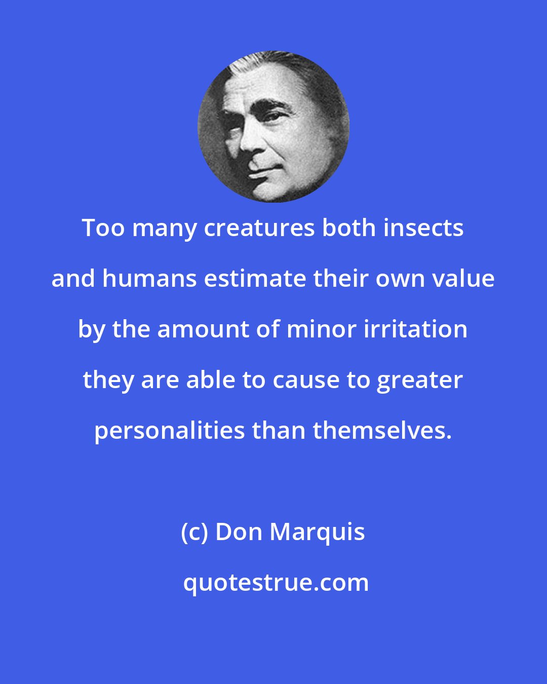 Don Marquis: Too many creatures both insects and humans estimate their own value by the amount of minor irritation they are able to cause to greater personalities than themselves.