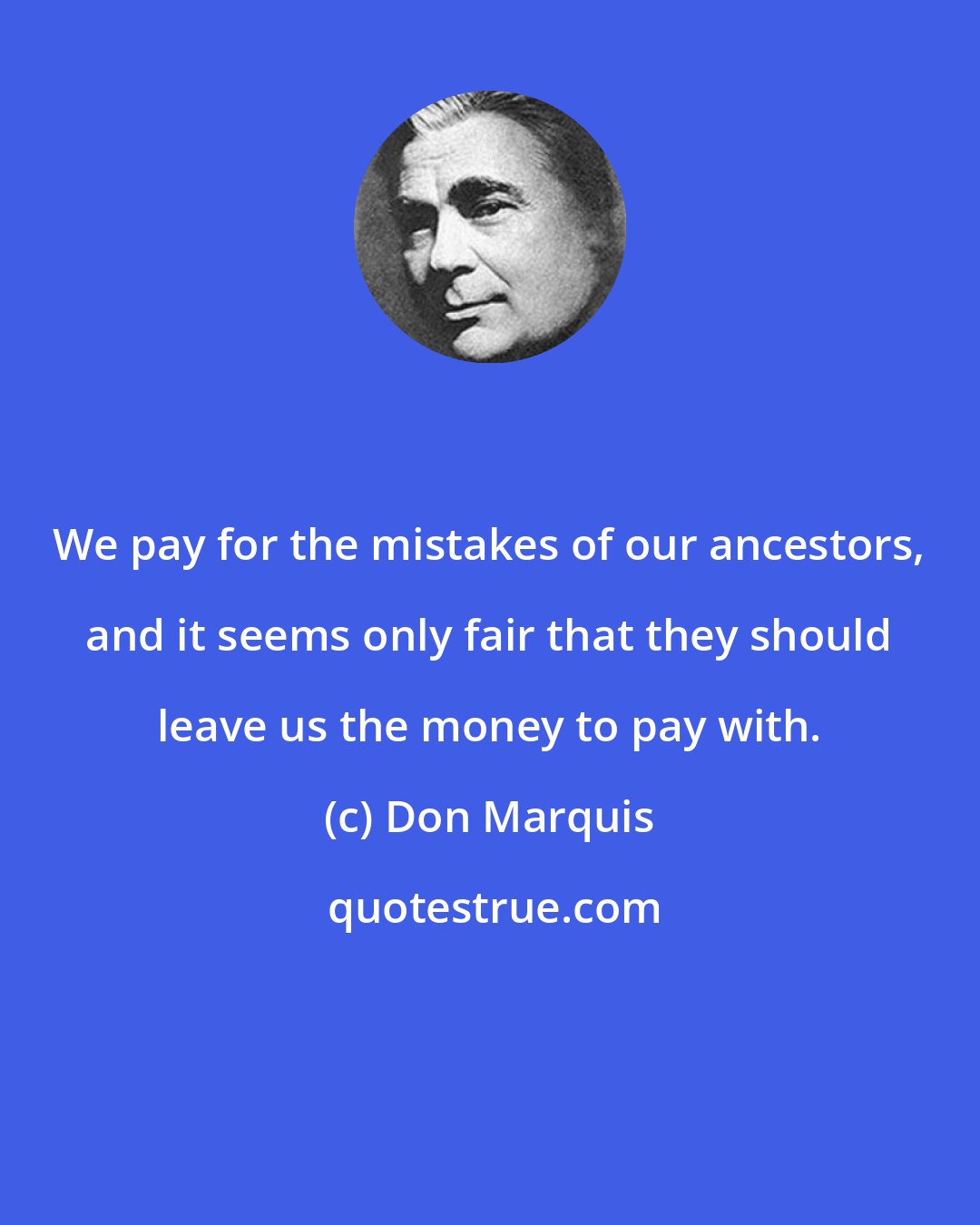 Don Marquis: We pay for the mistakes of our ancestors, and it seems only fair that they should leave us the money to pay with.