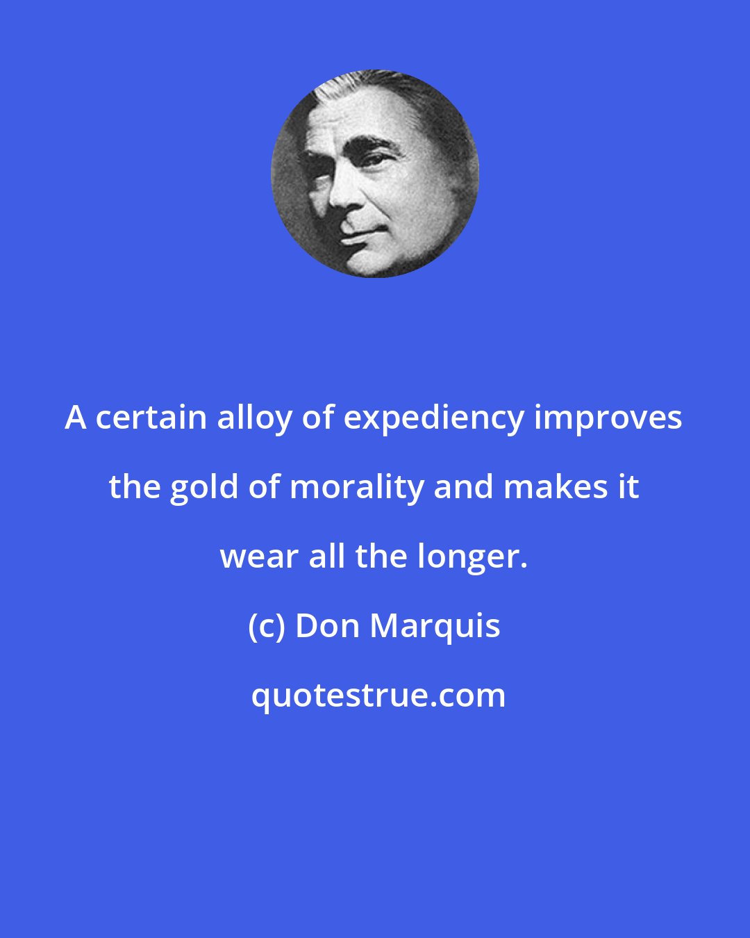 Don Marquis: A certain alloy of expediency improves the gold of morality and makes it wear all the longer.