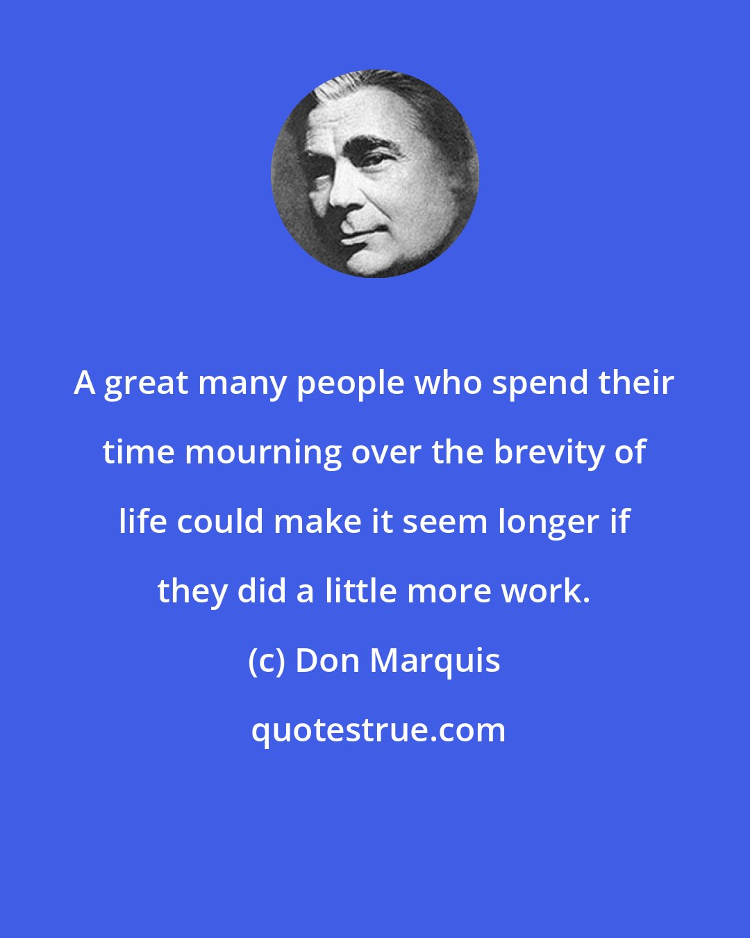 Don Marquis: A great many people who spend their time mourning over the brevity of life could make it seem longer if they did a little more work.