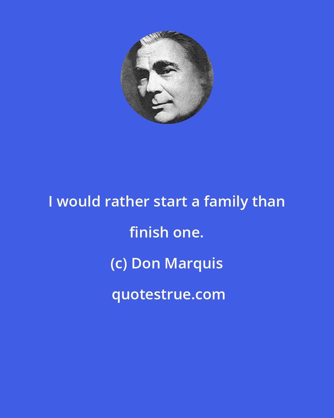 Don Marquis: I would rather start a family than finish one.