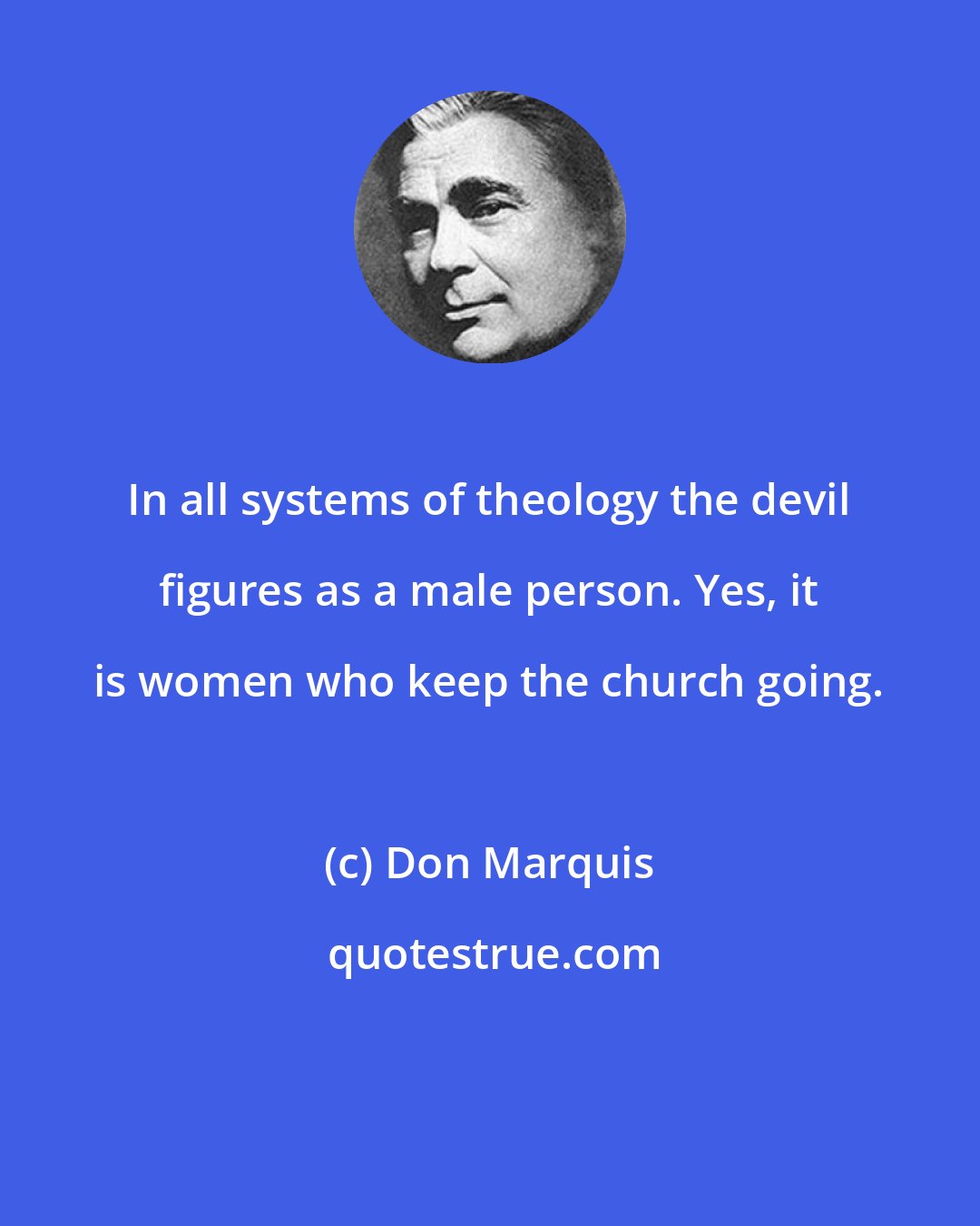 Don Marquis: In all systems of theology the devil figures as a male person. Yes, it is women who keep the church going.