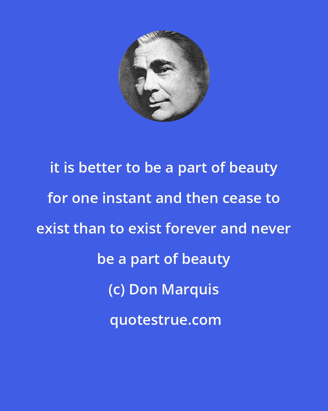 Don Marquis: it is better to be a part of beauty for one instant and then cease to exist than to exist forever and never be a part of beauty