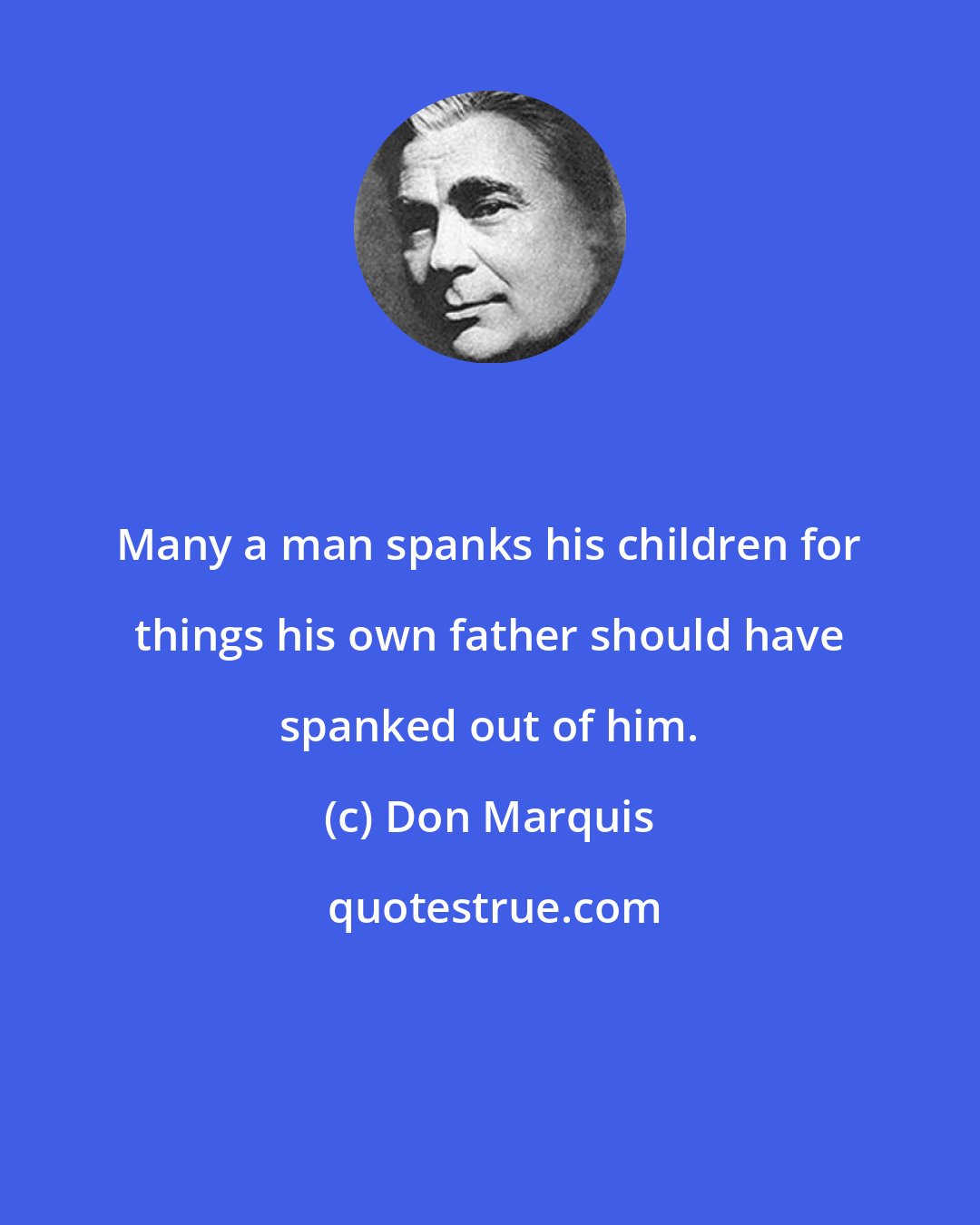 Don Marquis: Many a man spanks his children for things his own father should have spanked out of him.