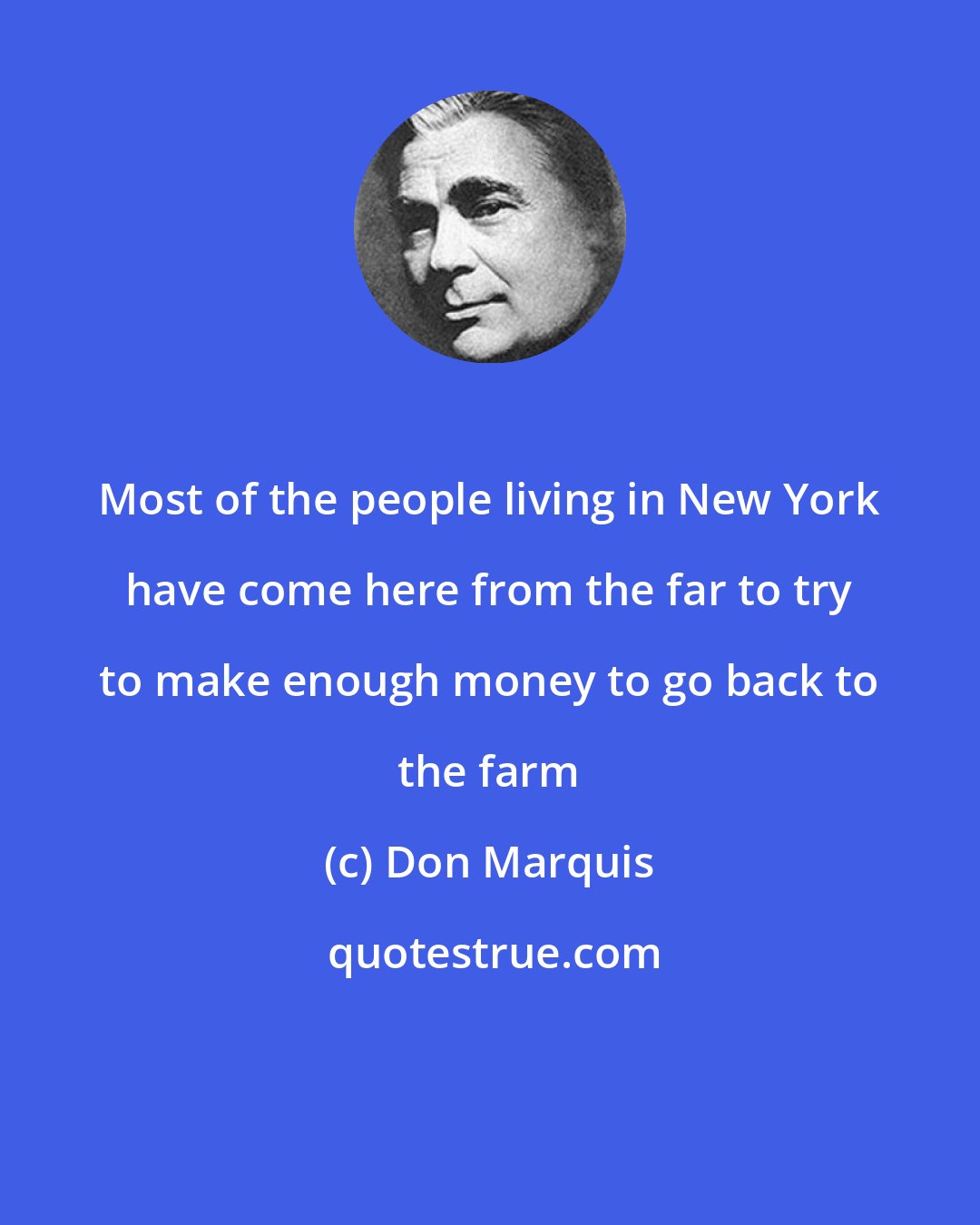 Don Marquis: Most of the people living in New York have come here from the far to try to make enough money to go back to the farm