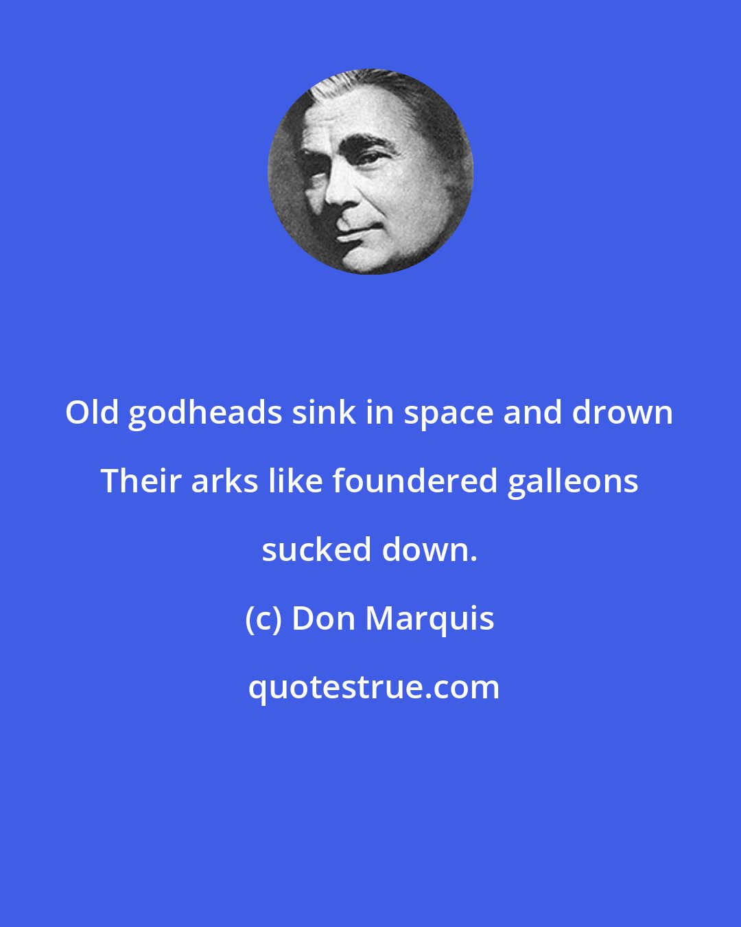 Don Marquis: Old godheads sink in space and drown Their arks like foundered galleons sucked down.