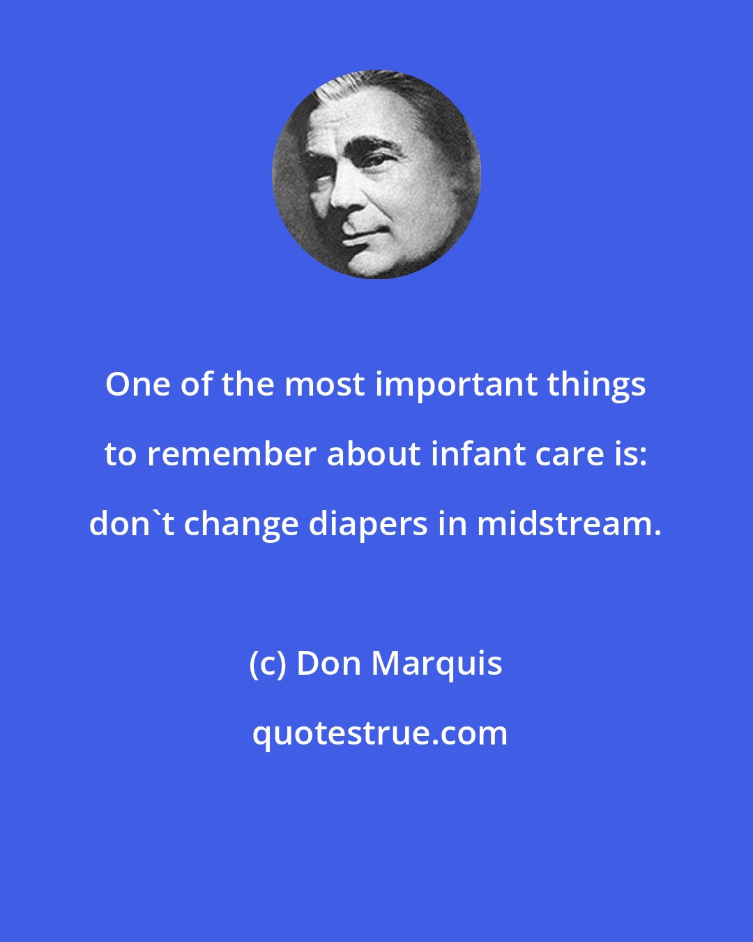 Don Marquis: One of the most important things to remember about infant care is: don't change diapers in midstream.