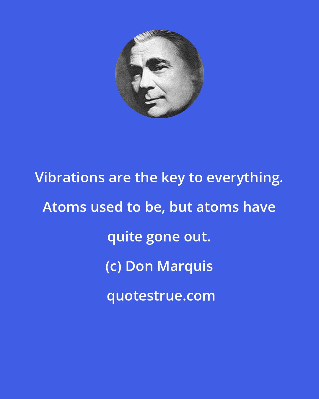 Don Marquis: Vibrations are the key to everything. Atoms used to be, but atoms have quite gone out.