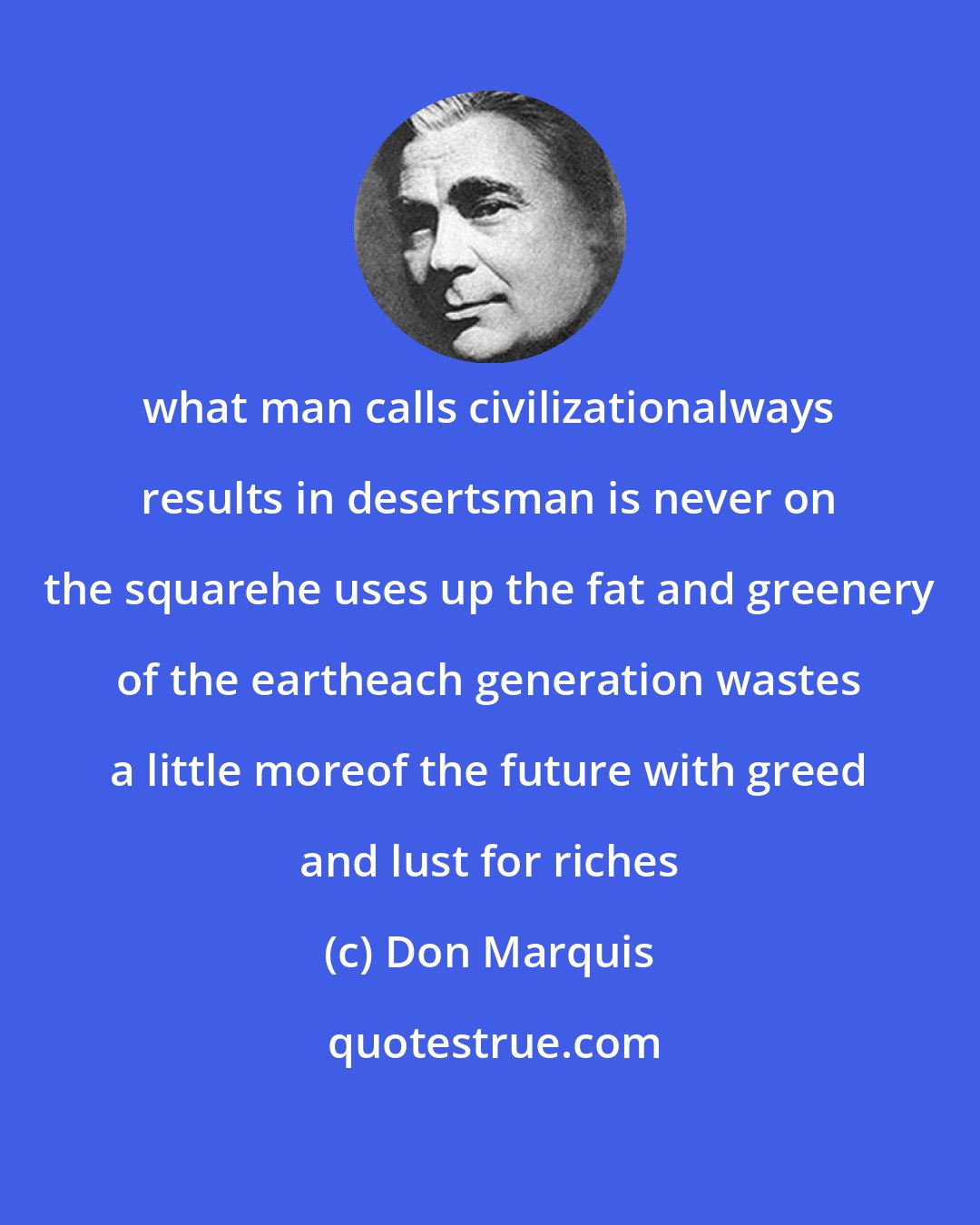 Don Marquis: what man calls civilizationalways results in desertsman is never on the squarehe uses up the fat and greenery of the eartheach generation wastes a little moreof the future with greed and lust for riches