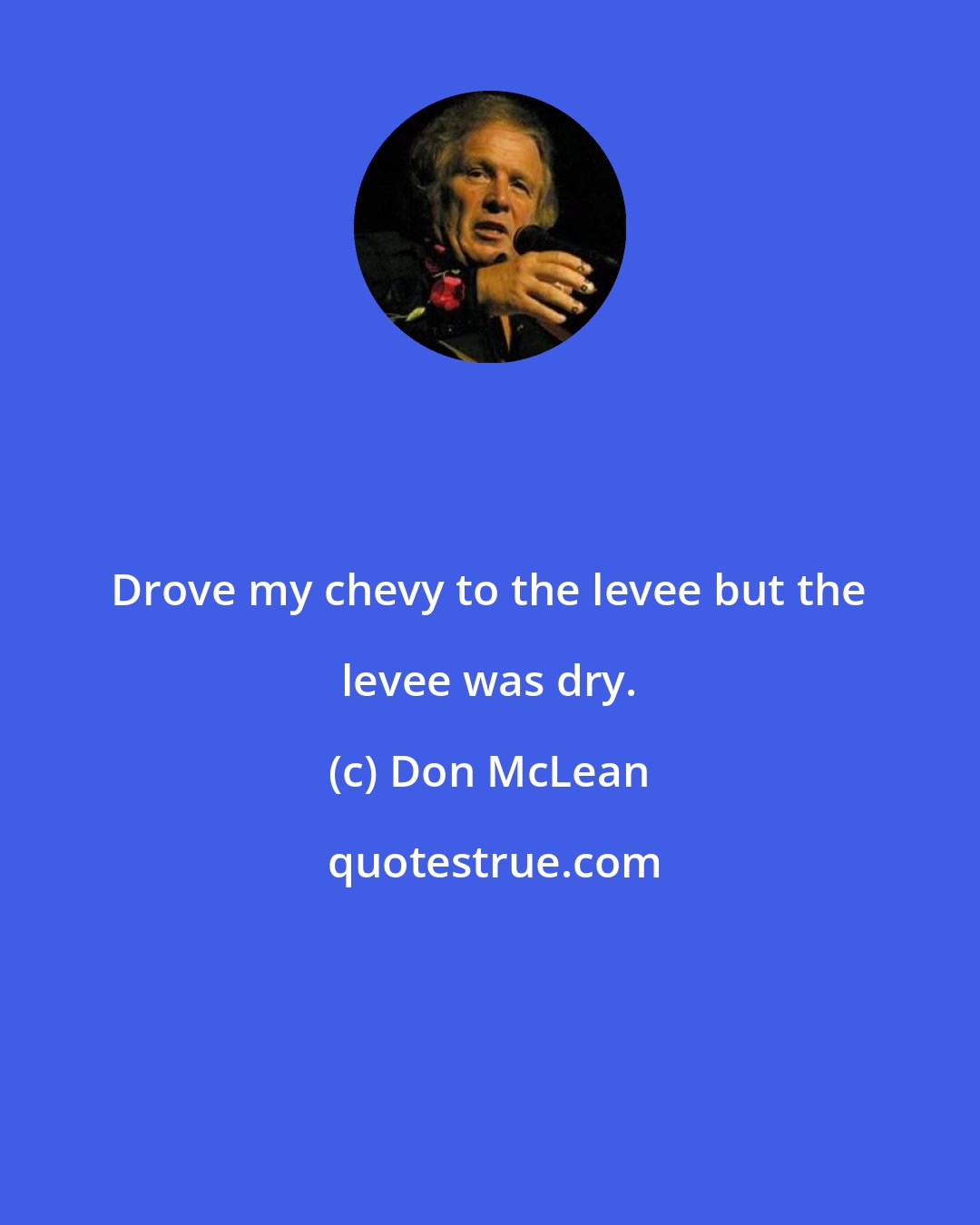 Don McLean: Drove my chevy to the levee but the levee was dry.