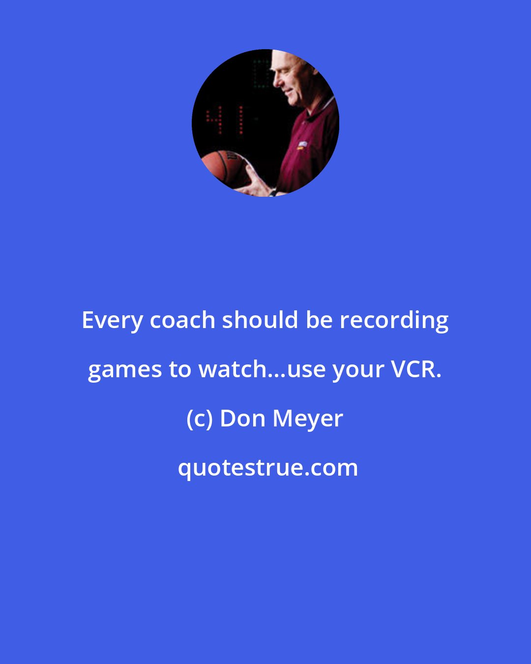 Don Meyer: Every coach should be recording games to watch...use your VCR.