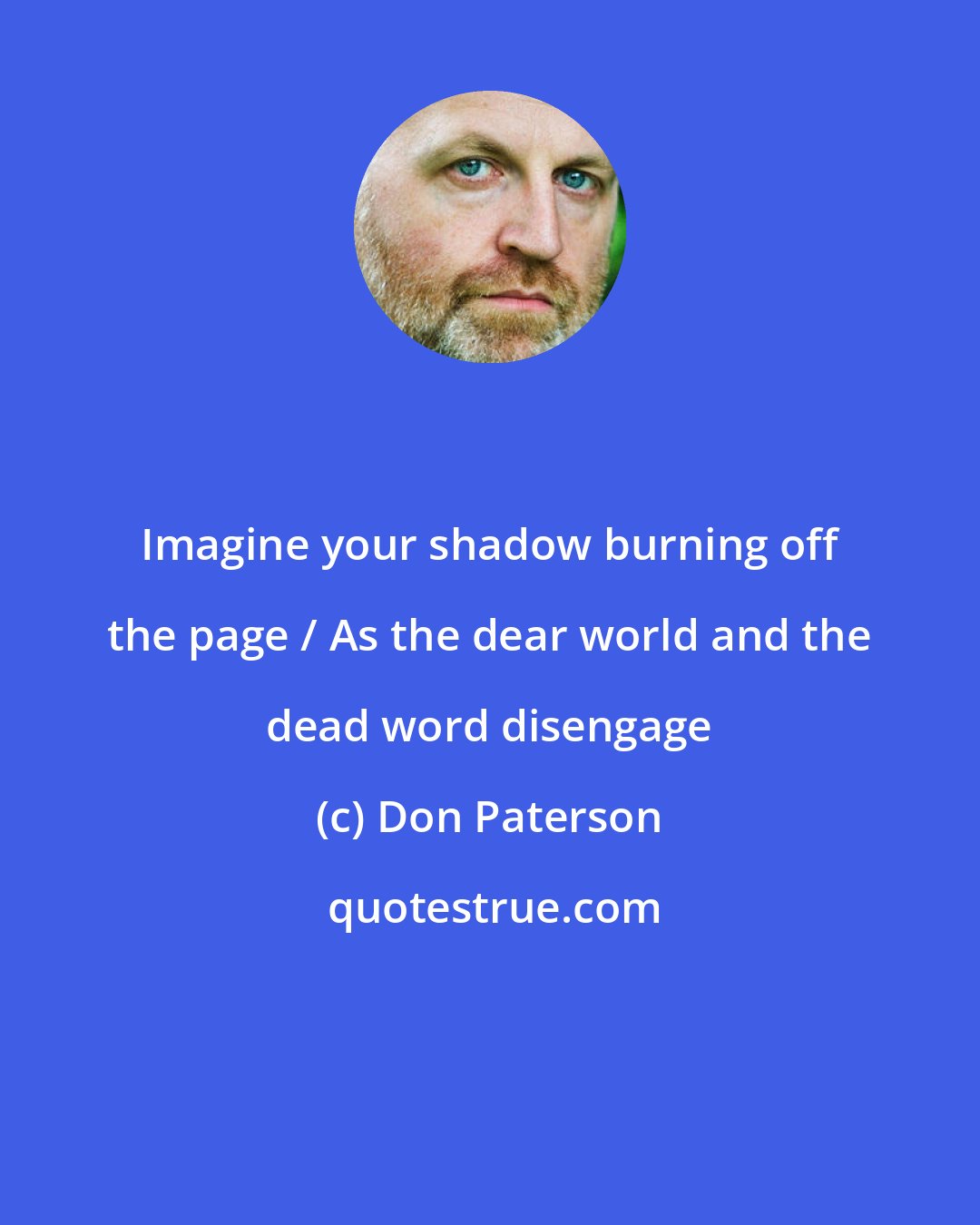 Don Paterson: Imagine your shadow burning off the page / As the dear world and the dead word disengage