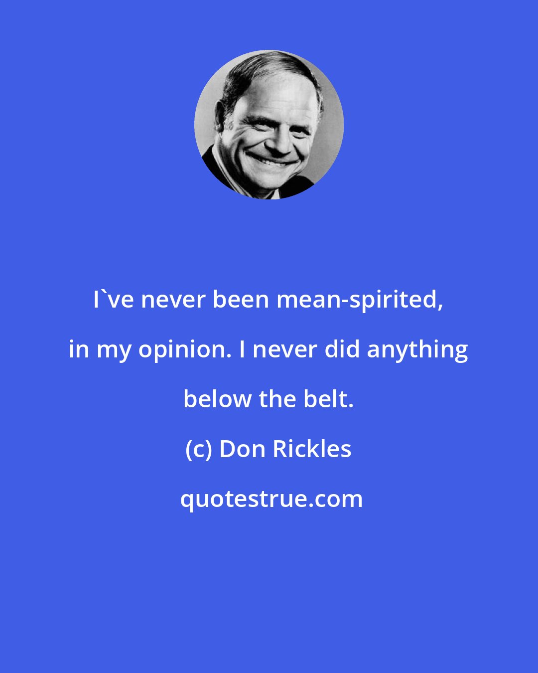Don Rickles: I've never been mean-spirited, in my opinion. I never did anything below the belt.