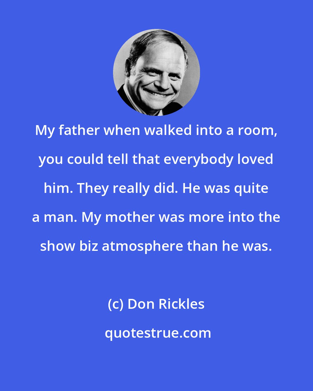 Don Rickles: My father when walked into a room, you could tell that everybody loved him. They really did. He was quite a man. My mother was more into the show biz atmosphere than he was.