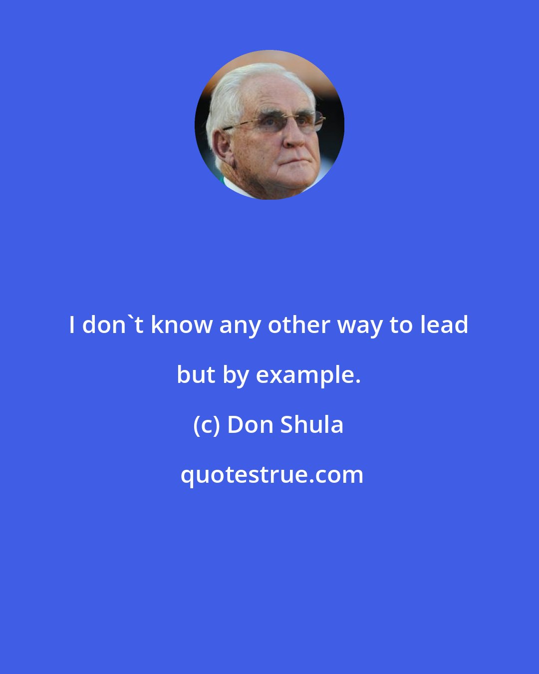 Don Shula: I don't know any other way to lead but by example.