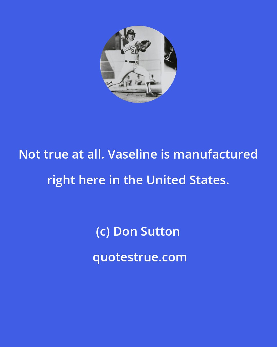 Don Sutton: Not true at all. Vaseline is manufactured right here in the United States.
