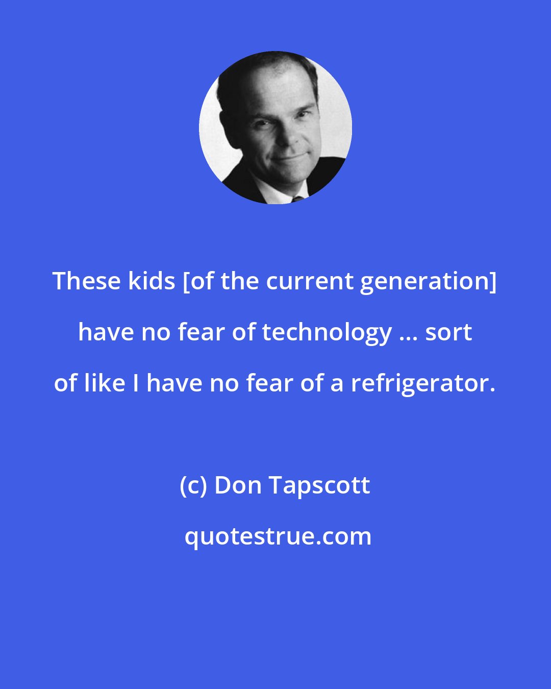 Don Tapscott: These kids [of the current generation] have no fear of technology ... sort of like I have no fear of a refrigerator.